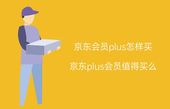 京东会员plus怎样买 京东plus会员值得买么？